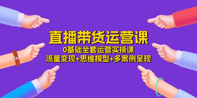 （11513期）直播带货运营课，0基础全套运营实操课 流量变现+思维模型+多案例呈现-34节-悟空聊项目