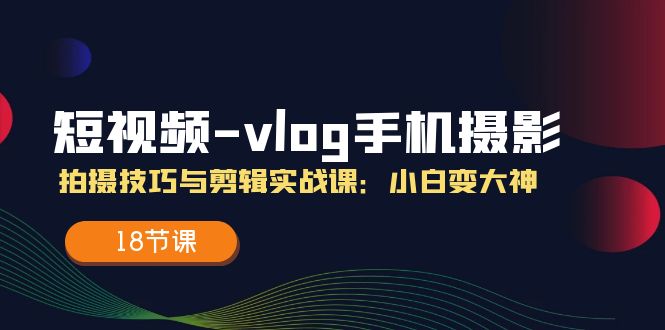 （11518期）短视频-vlog手机摄影：拍摄技巧与剪辑实战课：小白变大神（18节课）-悟空聊项目