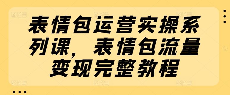 表情包运营实操系列课，表情包流量变现完整教程-悟空聊项目