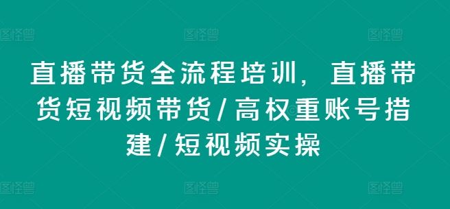 直播带货全流程培训，直播带货短视频带货/高权重账号措建/短视频实操-悟空聊项目