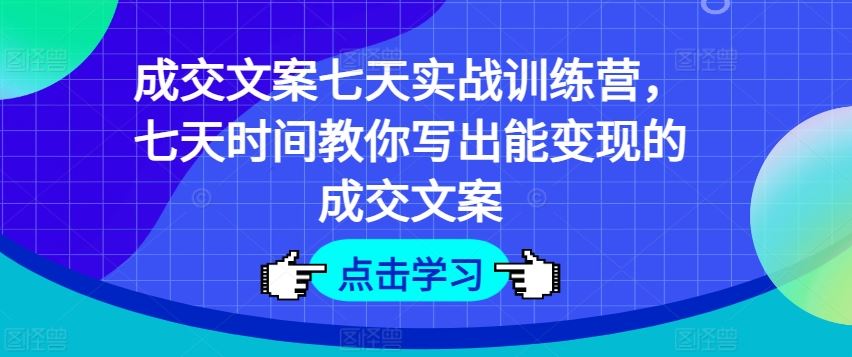 成交文案七天实战训练营，七天时间教你写出能变现的成交文案-悟空聊项目