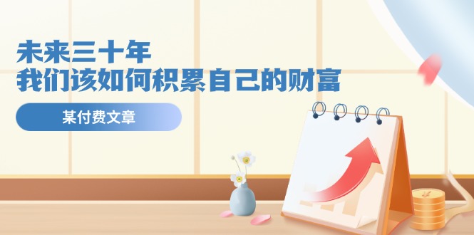 公众号付费文章《未来三十年，我们该如何积累自己的财富》-悟空聊项目