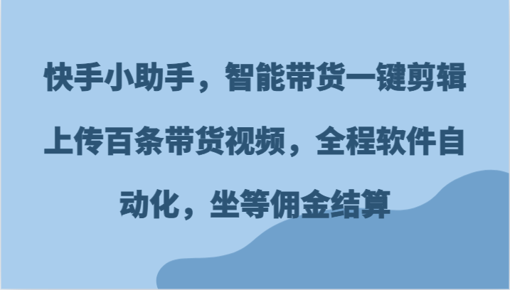 快手小助手，智能带货一键剪辑上传百条带货视频，全程软件自动化，坐等佣金结算-悟空聊项目