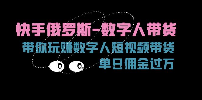 （11553期）快手俄罗斯-数字人带货，带你玩赚数字人短视频带货，单日佣金过万-悟空聊项目
