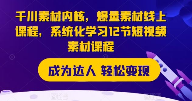 千川素材内核，爆量素材线上课程，系统化学习12节短视频素材课程-悟空聊项目