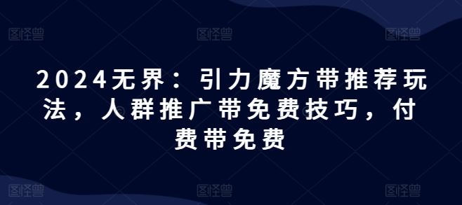 2024无界：引力魔方带推荐玩法，人群推广带免费技巧，付费带免费-悟空聊项目