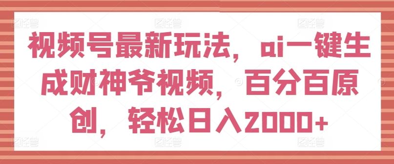视频号最新玩法，ai一键生成财神爷视频，百分百原创，轻松日入2000+【揭秘】-悟空聊项目
