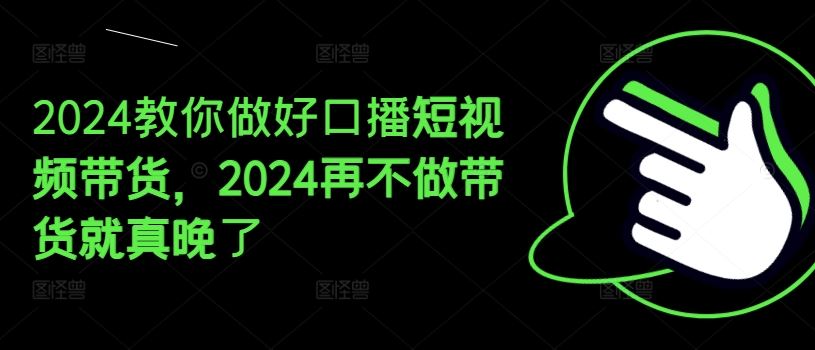 2024教你做好口播短视频带货，2024再不做带货就真晚了-悟空聊项目