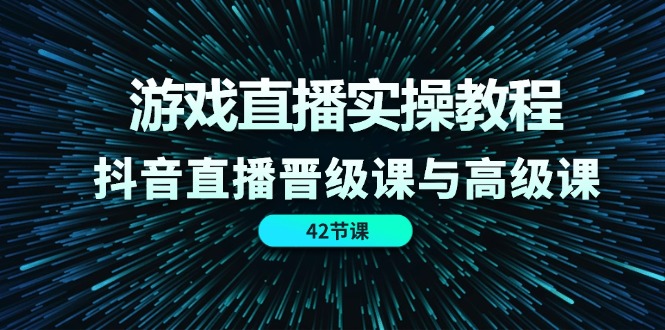 游戏直播实操教程，抖音直播晋级课与高级课（42节）-悟空聊项目