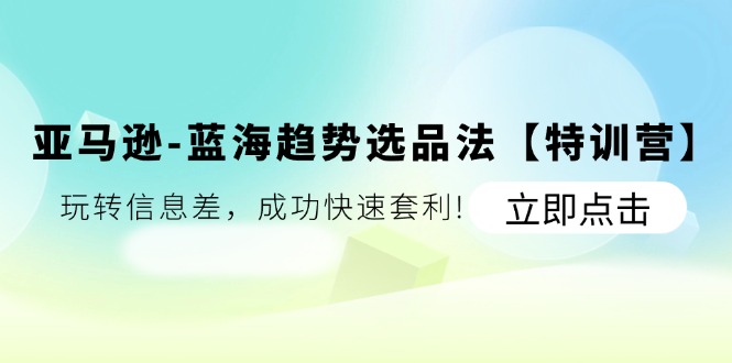 （11591期）亚马逊-蓝海趋势选品法【特训营】：玩转信息差，成功快速套利!-悟空聊项目