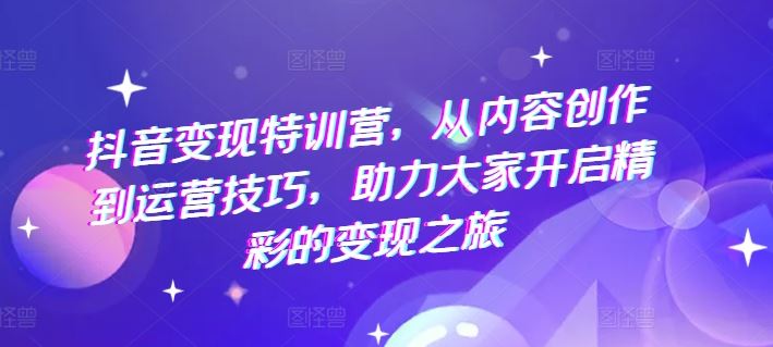 抖音变现特训营，从内容创作到运营技巧，助力大家开启精彩的变现之旅-悟空聊项目