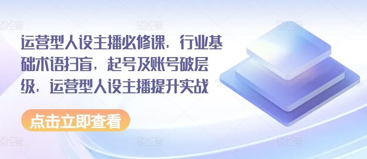 运营型人设主播必修课，行业基础术语扫盲，起号及账号破层级，运营型人设主播提升实战-悟空聊项目