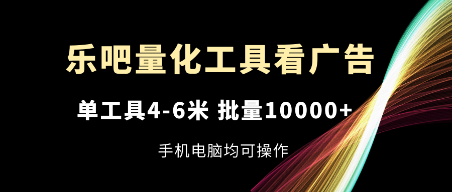 乐吧量化工具看广告，单工具4-6米，批量10000+，手机电脑均可操作-悟空聊项目