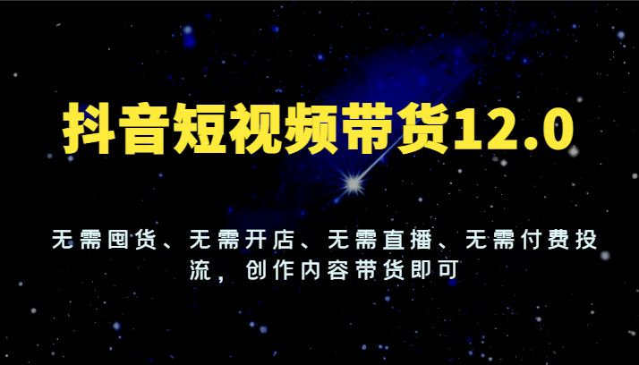 抖音短视频带货12.0，无需囤货、无需开店、无需直播、无需付费投流，创作内容带货即可-悟空聊项目