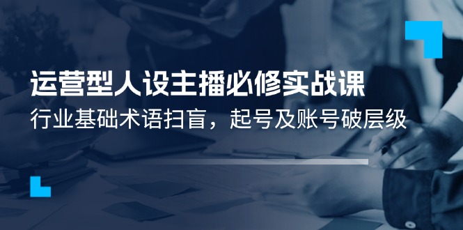 运营型人设主播必修实战课：行业基础术语扫盲，起号及账号破层级-悟空聊项目