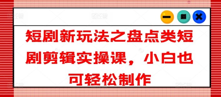 短剧新玩法之盘点类短剧剪辑实操课，小白也可轻松制作-悟空聊项目