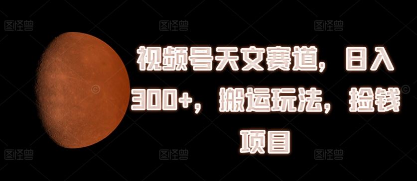 视频号天文赛道，日入300+，搬运玩法，捡钱项目【揭秘】-悟空聊项目