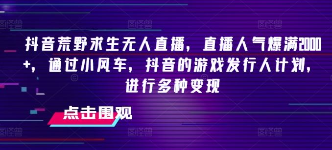 抖音荒野求生无人直播，直播人气爆满2000+，通过小风车，抖音的游戏发行人计划，进行多种变现【揭秘】-悟空聊项目