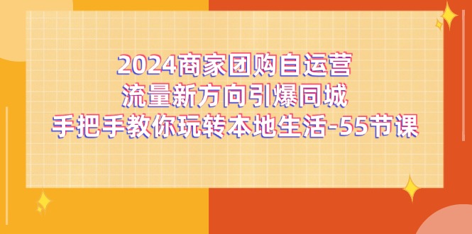 （11655期）2024商家团购-自运营流量新方向引爆同城，手把手教你玩转本地生活-55节课-悟空聊项目