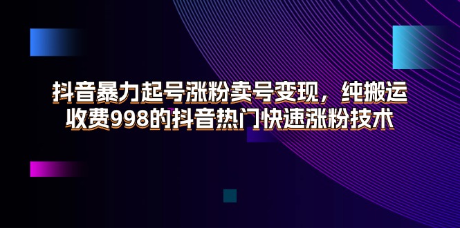 （11656期）抖音暴力起号涨粉卖号变现，纯搬运，收费998的抖音热门快速涨粉技术-悟空聊项目