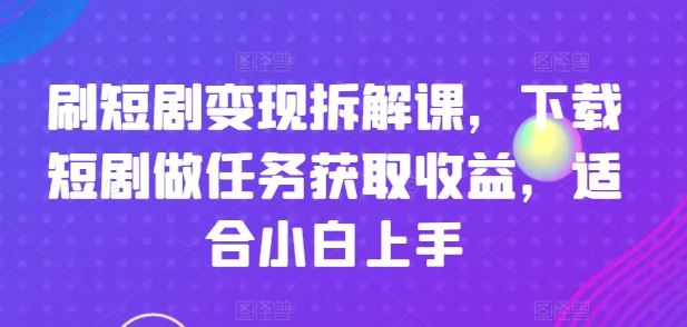 刷短剧变现拆解课，下载短剧做任务获取收益，适合小白上手-悟空聊项目