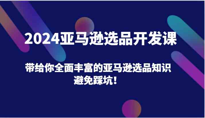 2024亚马逊选品开发课，带给你全面丰富的亚马逊选品知识，避免踩坑！-悟空聊项目