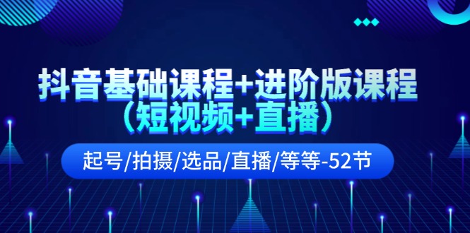（11686期）抖音基础课程+进阶版课程（短视频+直播）起号/拍摄/选品/直播/等等-52节-悟空聊项目
