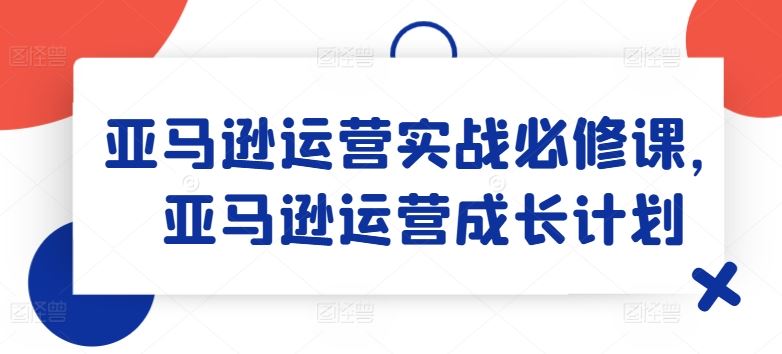 亚马逊运营实战必修课，亚马逊运营成长计划-悟空聊项目