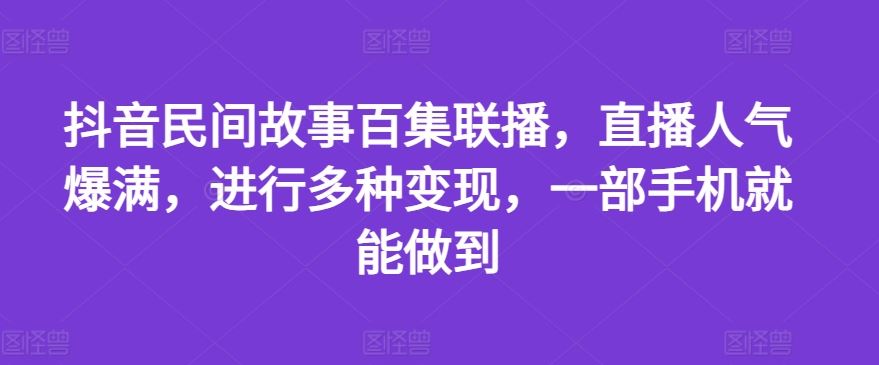 抖音民间故事百集联播，直播人气爆满，进行多种变现，一部手机就能做到【揭秘】-悟空聊项目
