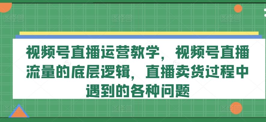 视频号直播运营教学，视频号直播流量的底层逻辑，直播卖货过程中遇到的各种问题-悟空聊项目