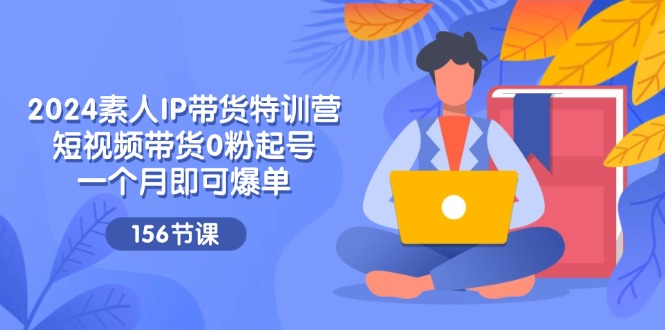 2024素人IP带货特训营，短视频带货0粉起号，一个月即可爆单（156节）-悟空聊项目
