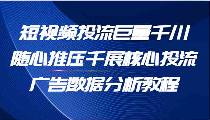 短视频投流巨量千川随心推压千展核心投流广告数据分析教程（65节）-悟空聊项目