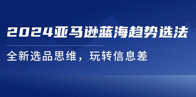 （11703期）2024亚马逊蓝海趋势选法，全新选品思维，玩转信息差-悟空聊项目
