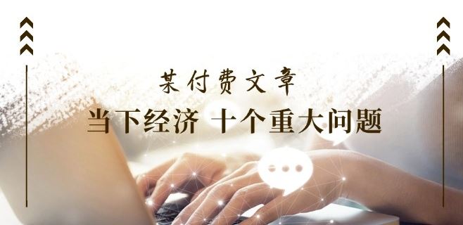 某付费文章《当下经济 十个重大问题》覆盖了大家关心的全部经济类话题-悟空聊项目