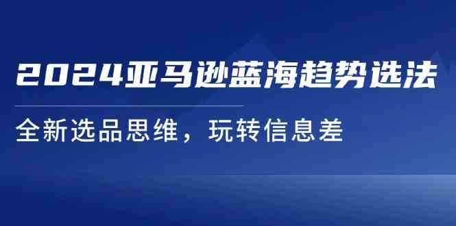 2024亚马逊蓝海趋势选法，全新选品思维，玩转信息差-悟空聊项目