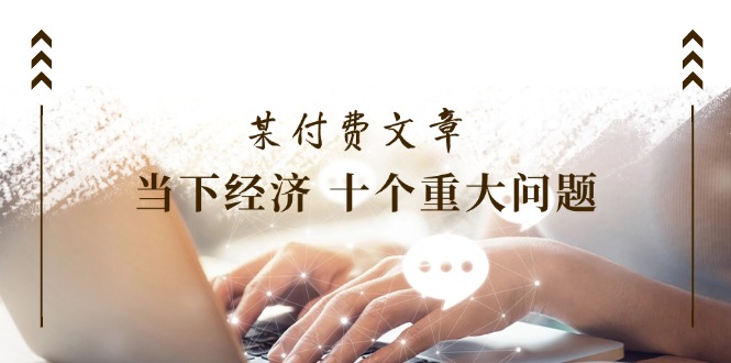 公众号付费文章《当下经济 十个重大问题》覆盖了大家关心的全部经济类话题-悟空聊项目