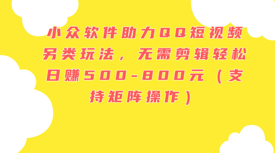 （11736期）小众软件助力QQ短视频另类玩法，无需剪辑轻松日赚500-800元（支持矩阵…-悟空聊项目