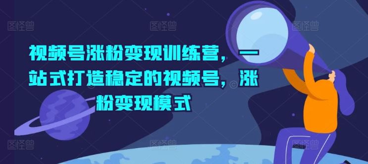 视频号涨粉变现训练营，一站式打造稳定的视频号，涨粉变现模式-悟空聊项目