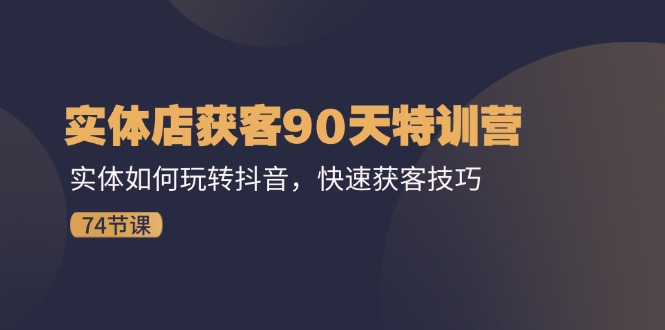 实体店获客90天特训营：实体如何玩转抖音，快速获客技巧（74节）-悟空聊项目