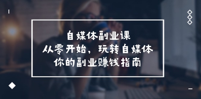 自媒体副业课，从0开始，玩转自媒体—你的副业赚钱指南（58节课）-悟空聊项目