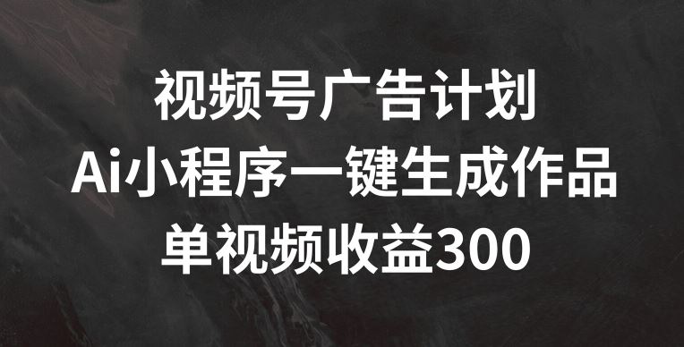 视频号广告计划，AI小程序一键生成作品， 单视频收益300+【揭秘】-悟空聊项目
