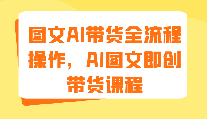 图文AI带货全流程操作，AI图文即创带货课程（9节）-悟空聊项目