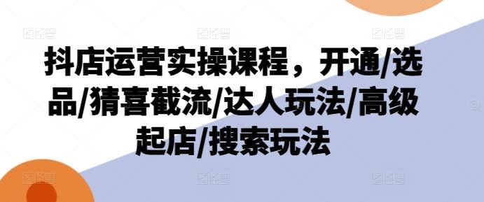 抖店运营实操课程，开通/选品/猜喜截流/达人玩法/高级起店/搜索玩法-悟空聊项目