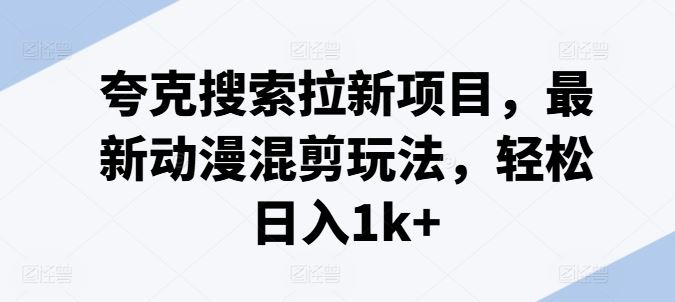 夸克搜索拉新项目，最新动漫混剪玩法，轻松日入1k+-悟空聊项目