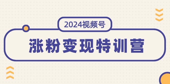 （11779期）2024视频号-涨粉变现特训营：一站式打造稳定视频号涨粉变现模式（10节）-悟空聊项目