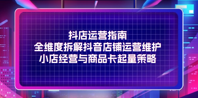 （11799期）抖店运营指南，全维度拆解抖音店铺运营维护，小店经营与商品卡起量策略-悟空聊项目