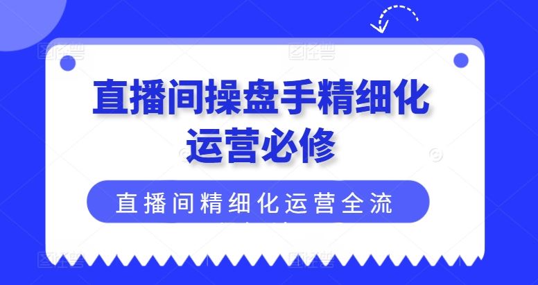 直播间操盘手精细化运营必修，直播间精细化运营全流程解读-悟空聊项目