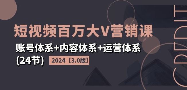 2024短视频百万大V营销课【3.0版】账号体系+内容体系+运营体系(24节)-悟空聊项目
