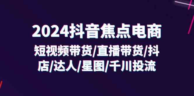 2024抖音焦点电商：短视频带货/直播带货/抖店/达人/星图/千川投流/32节课-悟空聊项目