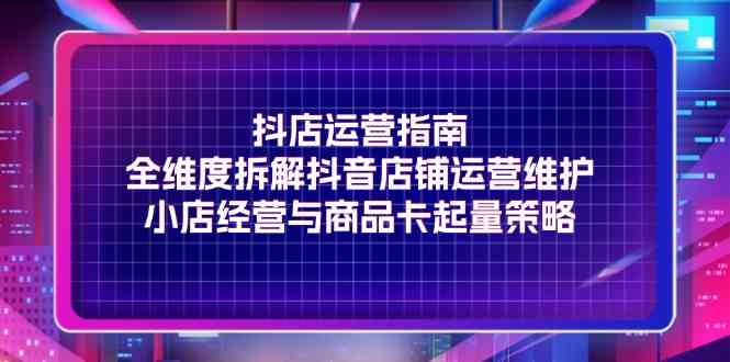 抖店运营指南，全维度拆解抖音店铺运营维护，小店经营与商品卡起量策略-悟空聊项目